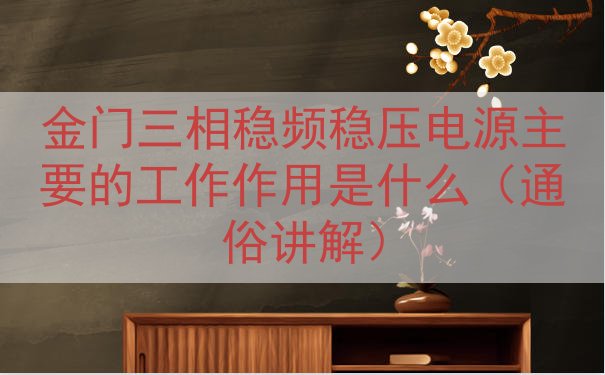 金门三相稳频稳压电源主要的工作作用是什么（通俗讲解）