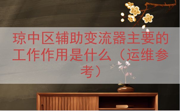 琼中区辅助变流器主要的工作作用是什么（运维参考）