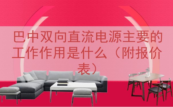 巴中双向直流电源主要的工作作用是什么（附报价表）