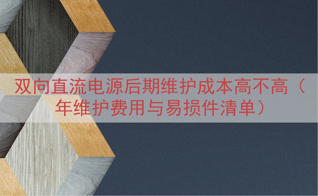 双向直流电源后期维护成本高不高（年维护费用与易损件清单）
